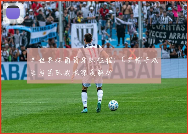 年世界杯葡萄牙队征程：C罗帽子戏法与团队战术深度解析