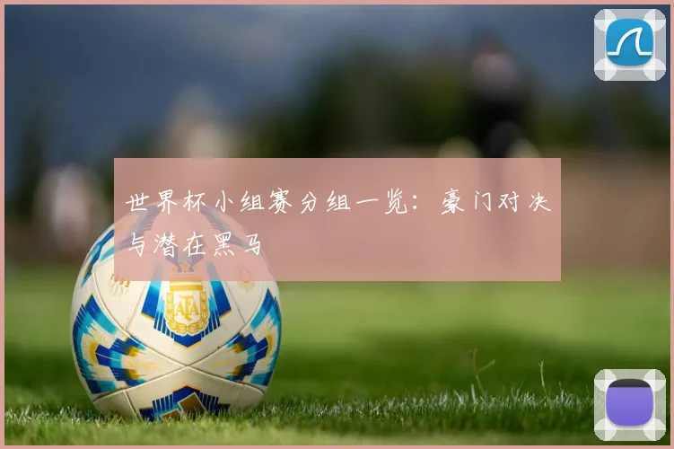 世界杯小组赛分组一览：豪门对决与潜在黑马